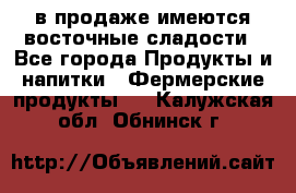 в продаже имеются восточные сладости - Все города Продукты и напитки » Фермерские продукты   . Калужская обл.,Обнинск г.